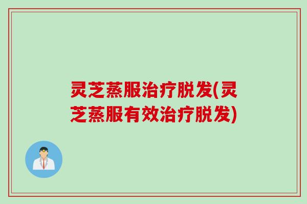 灵芝蒸服治疗脱发(灵芝蒸服有效治疗脱发)
