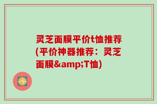灵芝面膜平价t恤推荐(平价神器推荐：灵芝面膜&T恤)