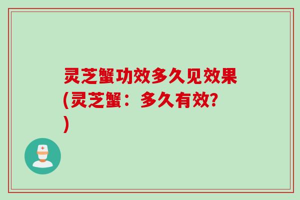 灵芝蟹功效多久见效果(灵芝蟹：多久有效？)