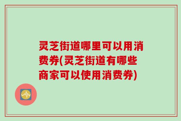 灵芝街道哪里可以用消费券(灵芝街道有哪些商家可以使用消费券)