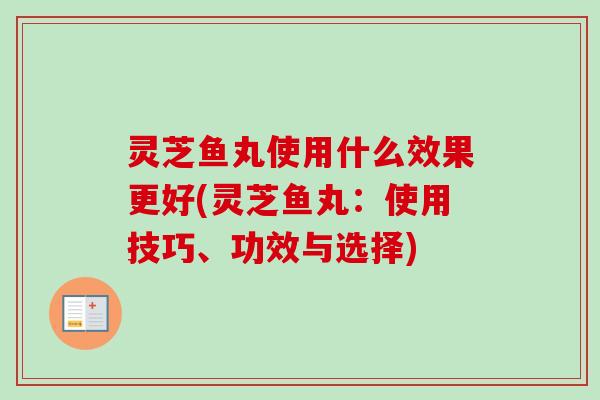 灵芝鱼丸使用什么效果更好(灵芝鱼丸：使用技巧、功效与选择)