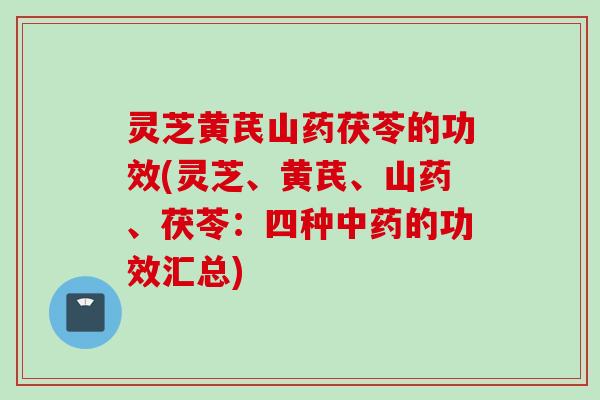 灵芝黄芪山药茯苓的功效(灵芝、黄芪、山药、茯苓：四种中药的功效汇总)