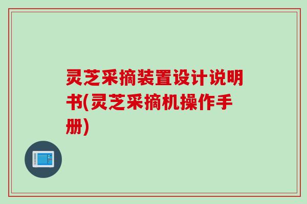 灵芝采摘装置设计说明书(灵芝采摘机操作手册)
