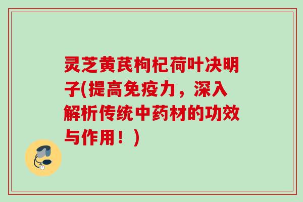 灵芝黄芪枸杞荷叶决明子(提高免疫力，深入解析传统中药材的功效与作用！)