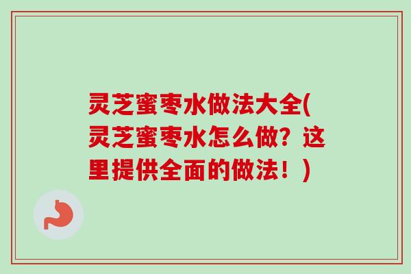 灵芝蜜枣水做法大全(灵芝蜜枣水怎么做？这里提供全面的做法！)