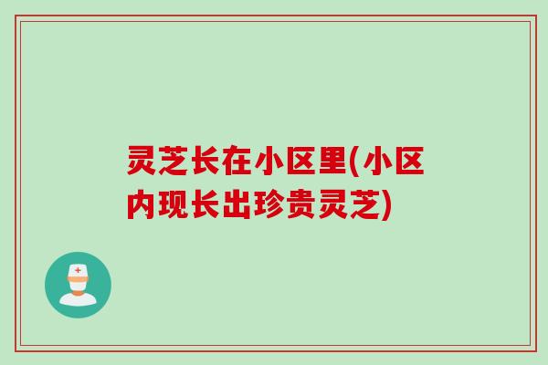 灵芝长在小区里(小区内现长出珍贵灵芝)