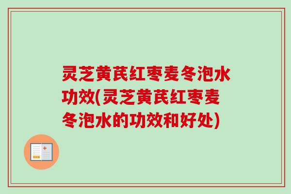 灵芝黄芪红枣麦冬泡水功效(灵芝黄芪红枣麦冬泡水的功效和好处)