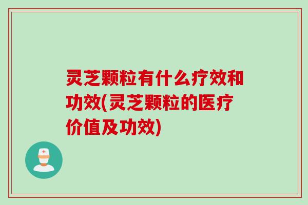 灵芝颗粒有什么疗效和功效(灵芝颗粒的医疗价值及功效)