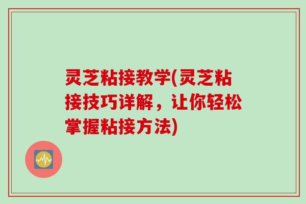 灵芝粘接教学(灵芝粘接技巧详解，让你轻松掌握粘接方法)