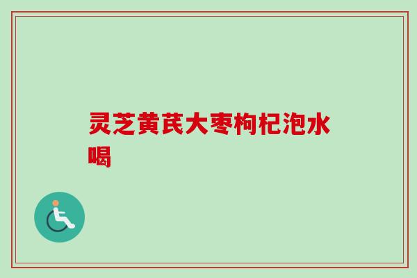 灵芝黄芪大枣枸杞泡水喝
