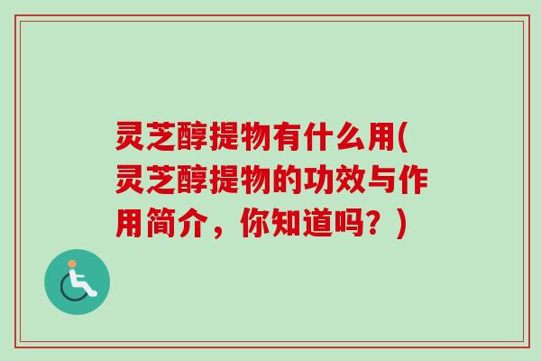 灵芝醇提物有什么用(灵芝醇提物的功效与作用简介，你知道吗？)