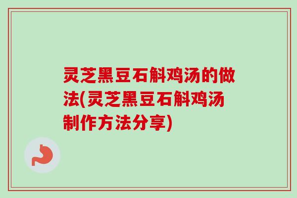 灵芝黑豆石斛鸡汤的做法(灵芝黑豆石斛鸡汤制作方法分享)