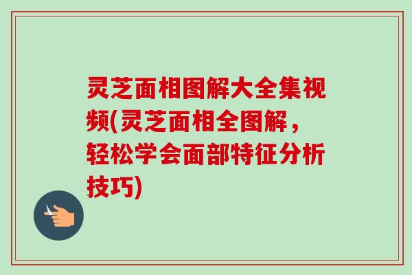灵芝面相图解大全集视频(灵芝面相全图解，轻松学会面部特征分析技巧)