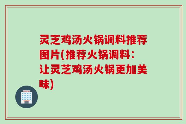 灵芝鸡汤火锅调料推荐图片(推荐火锅调料：让灵芝鸡汤火锅更加美味)