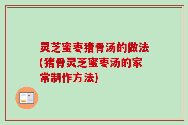 灵芝蜜枣猪骨汤的做法(猪骨灵芝蜜枣汤的家常制作方法) 灵芝蜜枣猪骨汤的做法(猪骨灵芝蜜枣汤的家常制作方法)