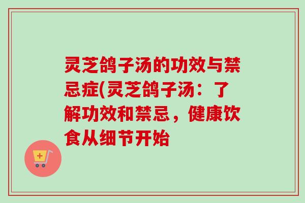 灵芝鸽子汤的功效与禁忌症(灵芝鸽子汤：了解功效和禁忌，健康饮食从细节开始