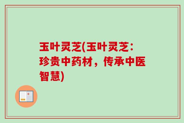 玉叶灵芝(玉叶灵芝：珍贵中药材，传承中医智慧)