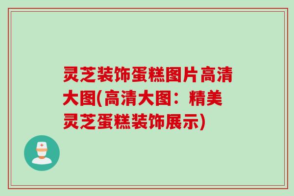 灵芝装饰蛋糕图片高清大图(高清大图：精美灵芝蛋糕装饰展示)