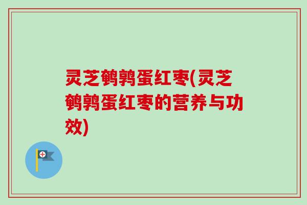 灵芝鹌鹑蛋红枣(灵芝鹌鹑蛋红枣的营养与功效)