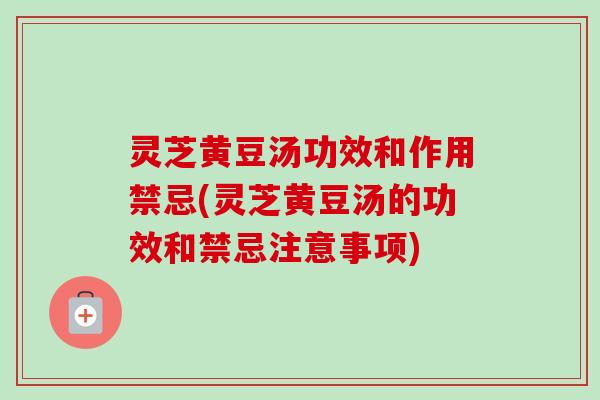 灵芝黄豆汤功效和作用禁忌(灵芝黄豆汤的功效和禁忌注意事项)