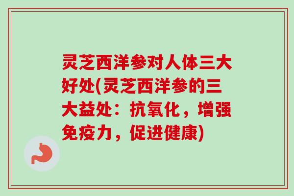 灵芝西洋参对人体三大好处(灵芝西洋参的三大益处:,增强免疫力,促进健康) 灵芝西洋参对人体三大好处(灵芝西洋参的三大益处:,增强免疫力,促进健康)