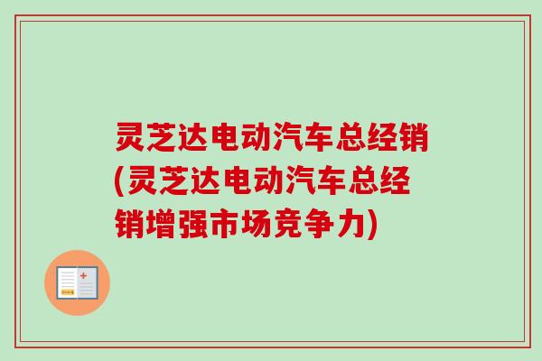 灵芝达电动汽车总经销(灵芝达电动汽车总经销增强市场竞争力)
