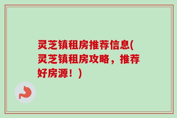 灵芝镇租房推荐信息(灵芝镇租房攻略，推荐好房源！)