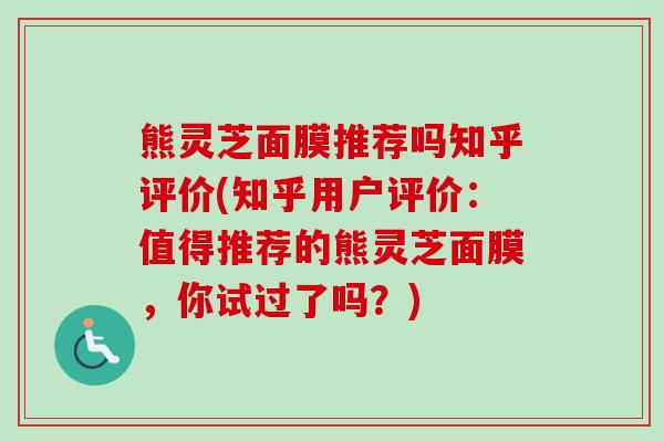 熊灵芝面膜推荐吗知乎评价(知乎用户评价：值得推荐的熊灵芝面膜，你试过了吗？)