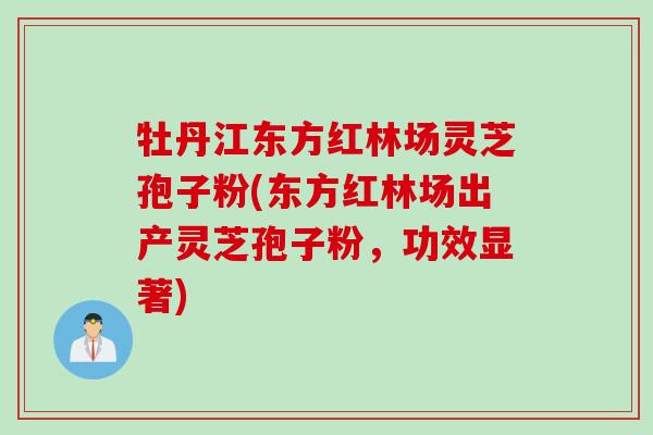 牡丹江东方红林场灵芝孢子粉(东方红林场出产灵芝孢子粉，功效显著)