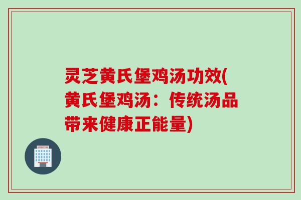 灵芝黄氏堡鸡汤功效(黄氏堡鸡汤：传统汤品带来健康正能量)