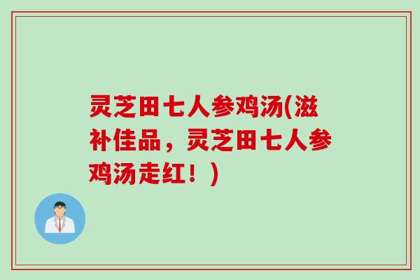 灵芝田七人参鸡汤(滋补佳品，灵芝田七人参鸡汤走红！)