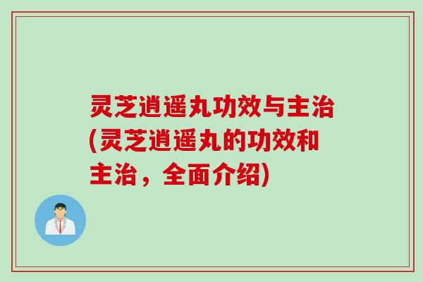 灵芝逍遥丸功效与主治(灵芝逍遥丸的功效和主治，全面介绍)