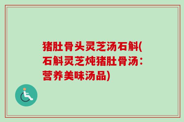 猪肚骨头灵芝汤石斛(石斛灵芝炖猪肚骨汤：营养美味汤品)