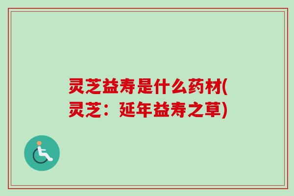 灵芝益寿是什么药材(灵芝：延年益寿之草)