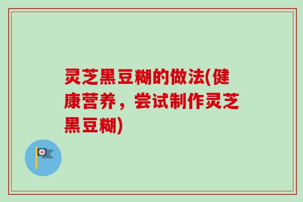 灵芝黑豆糊的做法(健康营养,尝试制作灵芝黑豆糊) 灵芝黑豆糊的做法(健康营养,尝试制作灵芝黑豆糊)