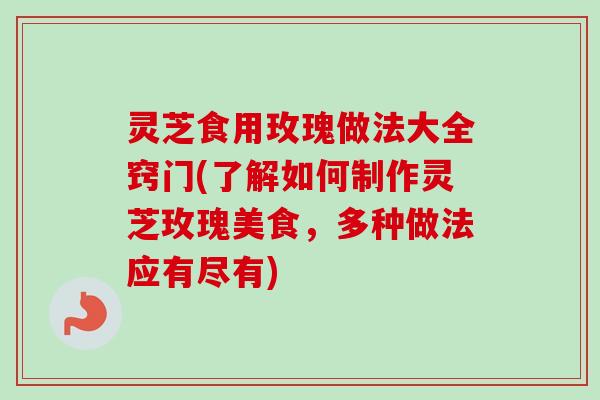 灵芝食用玫瑰做法大全窍门(了解如何制作灵芝玫瑰美食，多种做法应有尽有)