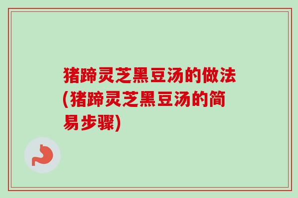 猪蹄灵芝黑豆汤的做法(猪蹄灵芝黑豆汤的简易步骤) 猪蹄灵芝黑豆汤的做法(猪蹄灵芝黑豆汤的简易步骤)