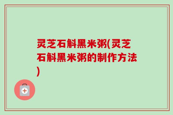 灵芝石斛黑米粥(灵芝石斛黑米粥的制作方法)