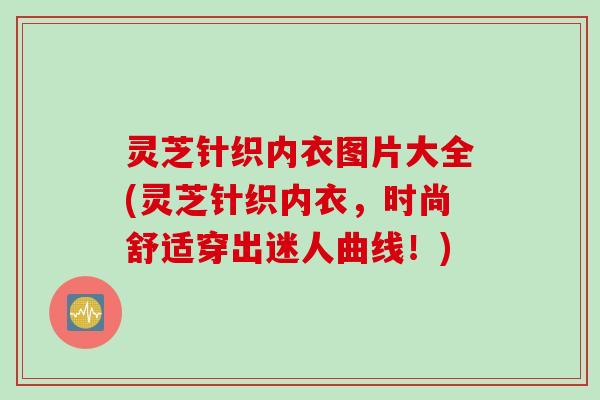 灵芝针织内衣图片大全(灵芝针织内衣，时尚舒适穿出迷人曲线！)