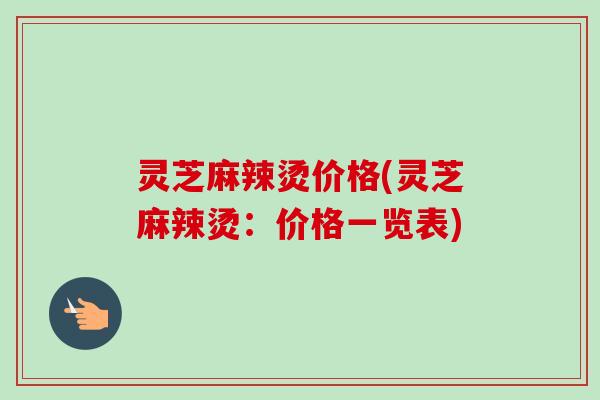 灵芝麻辣烫价格(灵芝麻辣烫：价格一览表)