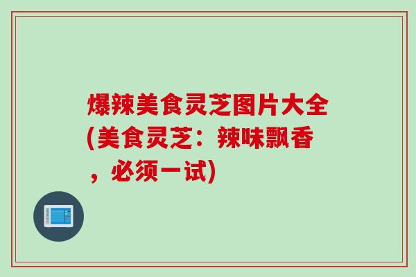 爆辣美食灵芝图片大全(美食灵芝：辣味飘香，必须一试)