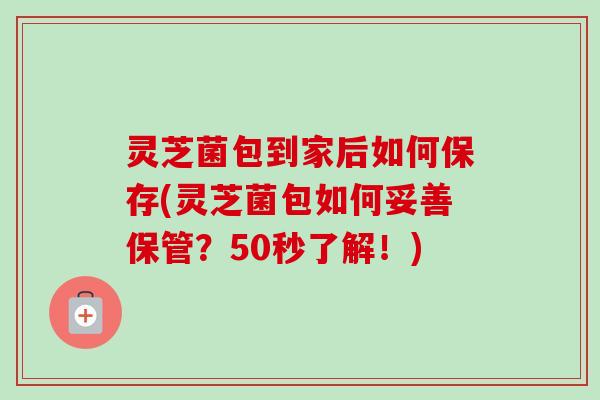 灵芝菌包到家后如何保存(灵芝菌包如何妥善保管？50秒了解！)