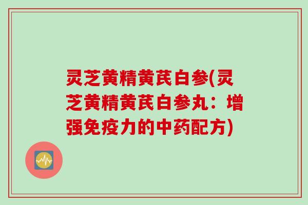 灵芝黄精黄芪白参(灵芝黄精黄芪白参丸:增强免疫力的配方) 灵芝黄精黄芪白参(灵芝黄精黄芪白参丸:增强免疫力的配方)