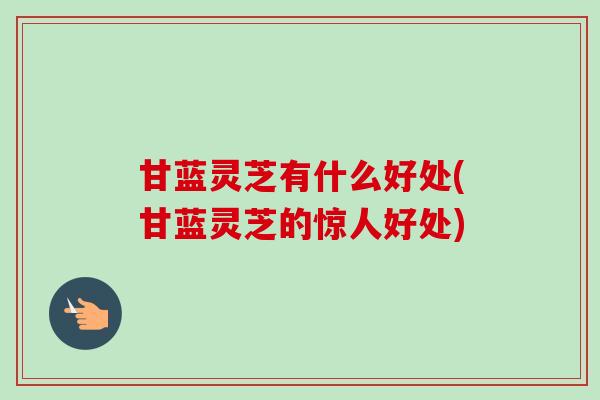 甘蓝灵芝有什么好处(甘蓝灵芝的惊人好处)