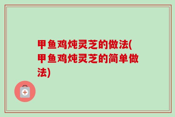 甲鱼鸡炖灵芝的做法(甲鱼鸡炖灵芝的简单做法)