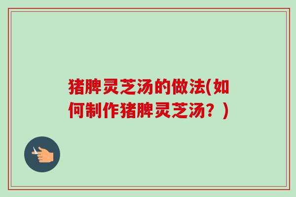 猪脾灵芝汤的做法(如何制作猪脾灵芝汤？)