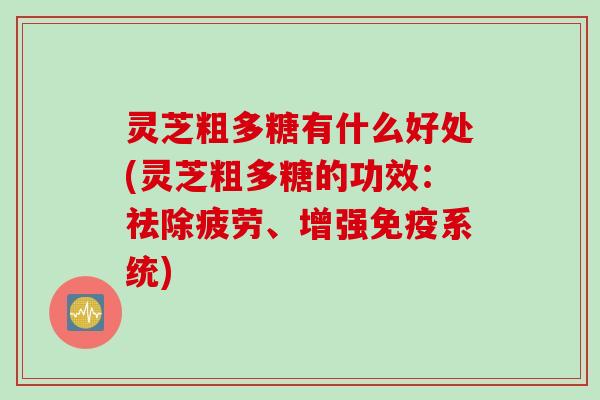 灵芝粗多糖有什么好处(灵芝粗多糖的功效：祛除疲劳、增强免疫系统)