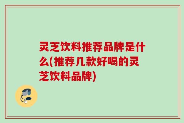 灵芝饮料推荐品牌是什么(推荐几款好喝的灵芝饮料品牌) 灵芝饮料推荐品牌是什么(推荐几款好喝的灵芝饮料品牌)
