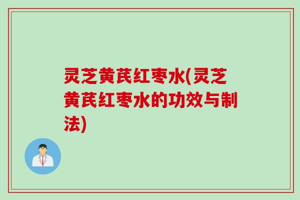 灵芝黄芪红枣水(灵芝黄芪红枣水的功效与制法)