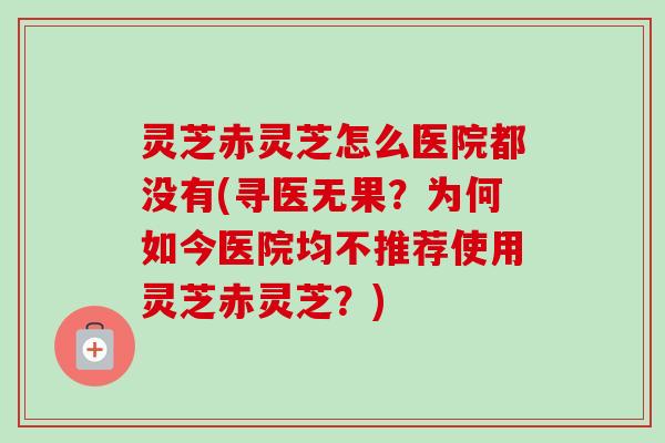 灵芝赤灵芝怎么医院都没有(寻医无果?为何如今医院均不推荐使用灵芝赤灵芝?) 灵芝赤灵芝怎么医院都没有(寻医无果?为何如今医院均不推荐使用灵芝赤灵芝?)
